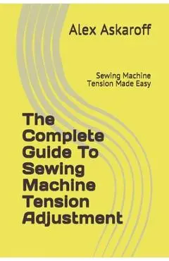 The Complete Guide To Sewing Machine Tension Adjustment: Sewing Machine Tension Made Easy - Alex Askaroff