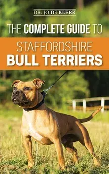 The Complete Guide to Staffordshire Bull Terriers: Finding, Training, Feeding, Caring for, and Loving your new Staffie./Joanna de Klerk