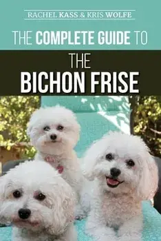 The Complete Guide to the Bichon Frise: Finding, Raising, Feeding, Training, Socializing, and Loving Your New Bichon Puppy/Kristyanna Wolfe