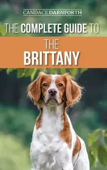 The Complete Guide to the Brittany: Selecting, Preparing For, Feeding, Socializing, Commands, Field Work Training, and Loving Your New Brittany Spanie/Candace Darnforth