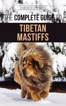 The Complete Guide to the Tibetan Mastiff: Finding, Raising, Training, Feeding, and Successfully Owning a Tibetan Mastiff/Tarah Schwartz