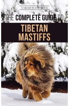 The Complete Guide to the Tibetan Mastiff: Finding, Raising, Training, Feeding, and Successfully Owning a Tibetan Mastiff - Tarah Schwartz
