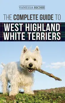 The Complete Guide to West Highland White Terriers: Finding, Training, Socializing, Grooming, Feeding, and Loving Your New Westie Puppy/Vanessa Richie