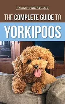 The Complete Guide to Yorkipoos: Choosing, Preparing For, Raising, Training, Feeding, and Loving Your New Yorkipoo Puppy/Jordan Honeycutt