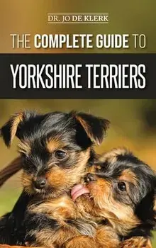 The Complete Guide to Yorkshire Terriers: Learn Everything about How to Find, Train, Raise, Feed, Groom, and Love your new Yorkie Puppy/Joanna de Klerk