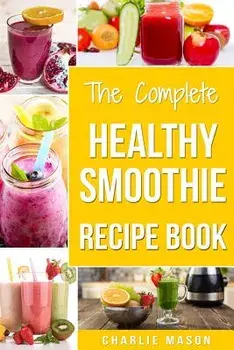 The Complete Healthy Smoothie Recipe Book: Smoothie Cookbook Smoothie Cleanse Smoothie Bible Smoothie Diet Book, Paperback/Charlie Mason
