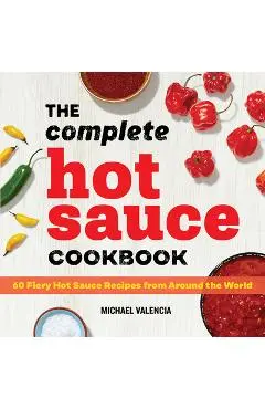 The Complete Hot Sauce Cookbook: 60 Fiery Hot Sauce Recipes from Around the World - Michael Valencia