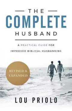 The Complete Husband, Revised and Expanded: A Practical Guide for Improved Biblical Husbanding - Lou Priolo