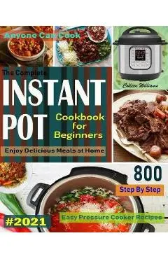 The Complete Instant Pot Cookbook For Beginners #2021: Step By Step Easy Pressure Cooker Recipes Anyone Can Cook and Enjoy Delicious Meals at home - Colleen Williams