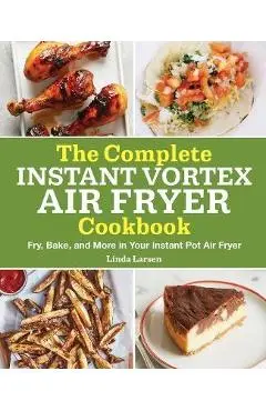 The Complete Instant Vortex Air Fryer Cookbook: Fry, Bake, and More in Your Instant Pot Air Fryer - Linda Larsen