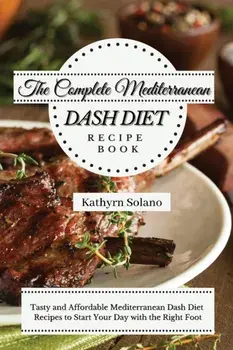 The Complete Mediterranean Dash Diet Recipe Book: Tasty and Affordable Mediterranean Dash Diet Recipes to Start Your Day with the Right Foot/Kathyrn Solano