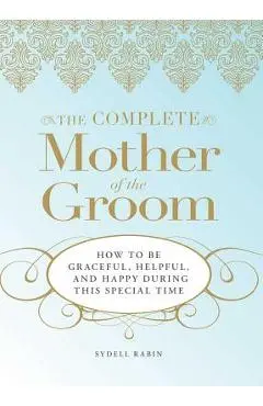 The Complete Mother of the Groom: How to Be Graceful, Helpful and Happy During This Special Time - Sydell Rabin