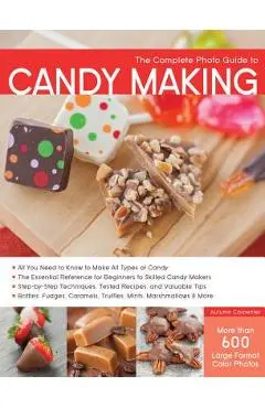 The Complete Photo Guide to Candy Making: All You Need to Know to Make All Types of Candy - The Essential Reference for Beginners to Skilled Candy Mak - Autumn Carpenter
