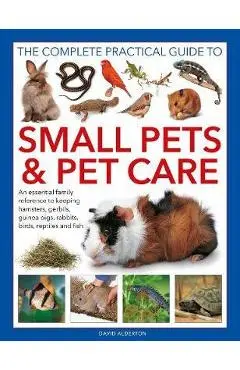 The Complete Practical Guide to Small Pets and Pet Care: An Essential Family Reference to Keeping Hamsters, Gerbils, Guinea Pigs, Rabbits, Birds, Rept - David Alderton