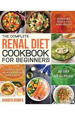 The Complete Renal Diet Cookbook for Beginners: Affordable, Quick & Easy Renal Recipes Control Your Kidney Disease and Avoid Dialysis 30-Day Meal Plan - Barben Bower