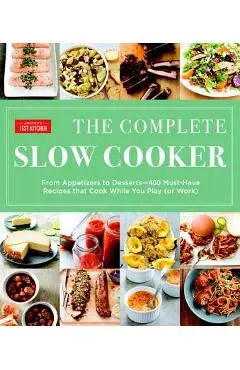 The Complete Slow Cooker: From Appetizers to Desserts - 400 Must-Have Recipes That Cook While You Play (or Work) - America's Test Kitchen