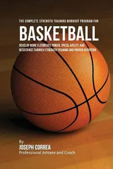 The Complete Strength Training Workout Program for Basketball: Develop More Flexibility, Power, Speed, Agility, and Resistance Through Strength Traini, Paperback/Correa (Professional Athlete and Coach)