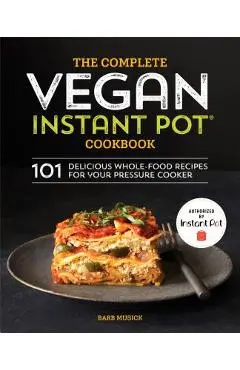 The Complete Vegan Instant Pot Cookbook: 101 Delicious Whole-Food Recipes for Your Pressure Cooker - Barb Musick