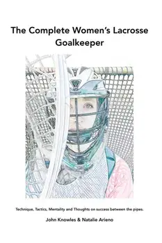 The Complete Women's Lacrosse Goalkeeper: Technique, Tactics, Mentality and Thoughts on success between the pipes./John Knowles