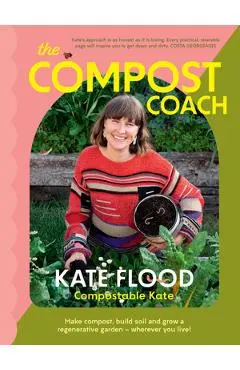The Compost Coach: Make Compost, Build Soil and Grow a Regenerative Garden - Wherever You Live! - Kate Flood