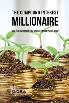 The Compound Interest Millionaire: Hack Your Savings to Create a Constant Stream of Passive Income, Paperback/Joe Correa
