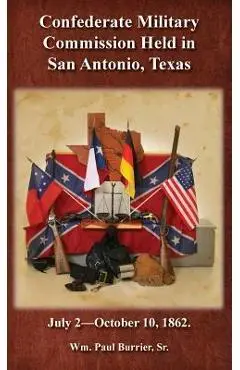 The Confederate Military Commission Held in San Antonio Texas July 2 - October 10 1862 - William Paul Burrier