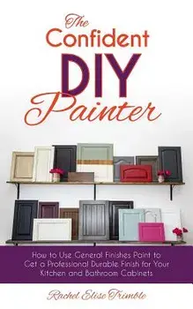The Confident DIY Painter: How to Use General Finishes Paint to Get a Professional Durable Finish for Your Kitchen and Bathroom Cabinets/Rachel Trimble