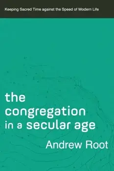 The Congregation in a Secular Age: Keeping Sacred Time Against the Speed of Modern Life, Paperback/Andrew Root