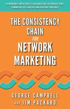 The Consistency Chain for Network Marketing: A Remarkably Simple Process for Harnessing the Power of Habit, Eliminating Self Sabotage and Achieving Yo - Jim Packard