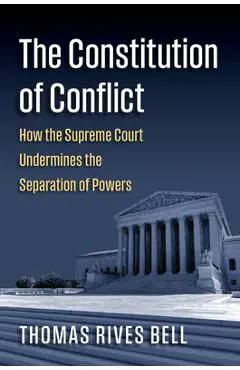The Constitution of Conflict: How the Supreme Court Undermines the Separation of Powers - Thomas Bell