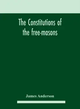 The constitutions of the free-masons: containing the history, charges, regulations, &c. of that most ancient and right worshipful fraternity: for the/James Anderson