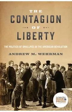 The Contagion of Liberty: The Politics of Smallpox in the American Revolution - Andrew M. Wehrman