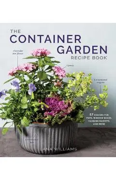 The Container Garden Recipe Book: 57 Designs for Pots, Window Boxes, Hanging Baskets, and More - Lana Williams