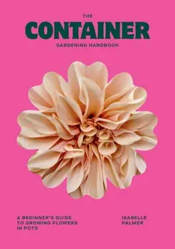 The Container Gardening Handbook. A Beginner's Guide to Growing Flowers in Pots, Hardback/Isabelle Palmer