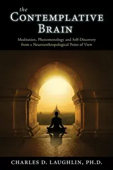 The Contemplative Brain: Meditation, Phenomenology and Self-Discovery from a Neuroanthropological Point of View/Charles D. Laughlin