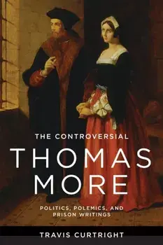 The Controversial Thomas More. Politics, Polemics, and Prison Writings, Paperback/Travis Curtright