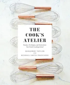 The Cook's Atelier: Recipes, Techniques, and Stories from Our French Cooking School, Hardcover/Marjorie Taylor