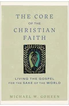 The Core of the Christian Faith: Living the Gospel for the Sake of the World - Michael W. Goheen