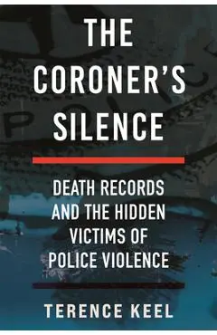 The Coroner's Silence: Death Records and the Hidden Victims of Police Violence - Terence Keel
