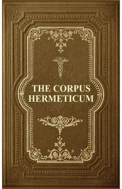 The Corpus Hermeticum: Initiation Into Hermetics, The Hermetica Of Hermes Trismegistus - G. R. S. Mead