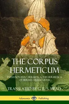 The Corpus Hermeticum: Initiation Into Hermetics, the Hermetica of Hermes Trismegistus, Paperback/G. R. S. Mead