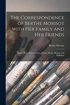 The Correspondence of Berthe Morisot With Her Family and Her Friends: Manet, Puvis De Chavannes, Degas, Monet, Renoir, and Mallarmé, Paperback/Berthe 1841-1895 Morisot