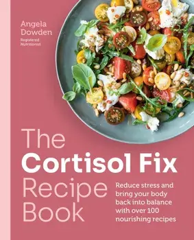 The Cortisol Fix Recipe Book. Reduce stress and bring your body back into balance with over 100 nourishing recipes, Paperback/Angela Dowden
