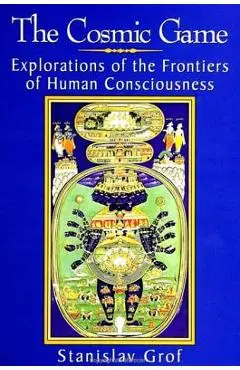 The Cosmic Game: Explorations of the Frontiers of Human Consciousness - Stanislav Grof