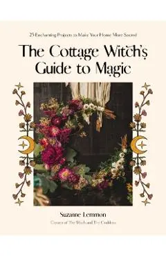 The Cottage Witch's Guide to Magic: 25 Enchanting Projects to Make Your Home More Sacred - Suzanne Lemmon