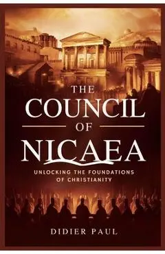 The Council of Nicaea: Unlocking the Foundations of Christianity. - Didier Paul
