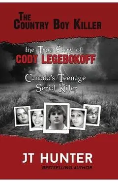 The Country Boy Killer: The True Story of Cody Legebokoff, Canada's Teenage Serial Killer - Jt Hunter