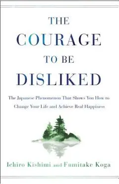 The Courage to Be Disliked: The Japanese Phenomenon That Shows You How to Change Your Life and Achieve Real Happiness - Ichiro Kishimi