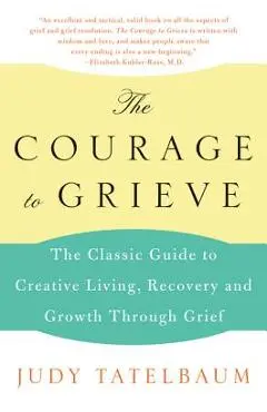 The Courage to Grieve: The Classic Guide to Creative Living, Recovery, and Growth Through Grief - Judy Tatelbaum