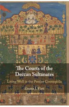 The Courts of the Deccan Sultanates: Living Well in the Persian Cosmopolis - Emma J. Flatt